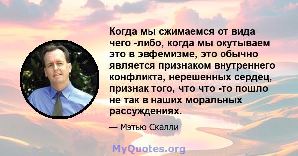 Когда мы сжимаемся от вида чего -либо, когда мы окутываем это в эвфемизме, это обычно является признаком внутреннего конфликта, нерешенных сердец, признак того, что что -то пошло не так в наших моральных рассуждениях.