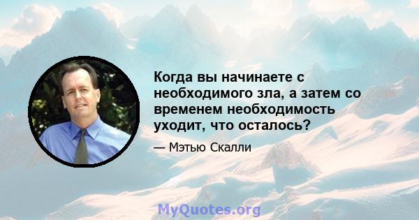 Когда вы начинаете с необходимого зла, а затем со временем необходимость уходит, что осталось?