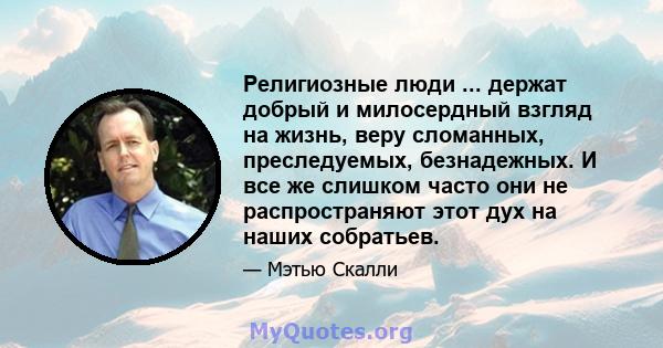 Религиозные люди ... держат добрый и милосердный взгляд на жизнь, веру сломанных, преследуемых, безнадежных. И все же слишком часто они не распространяют этот дух на наших собратьев.