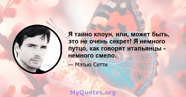 Я тайно клоун, или, может быть, это не очень секрет! Я немного путцо, как говорят итальянцы - немного смело.