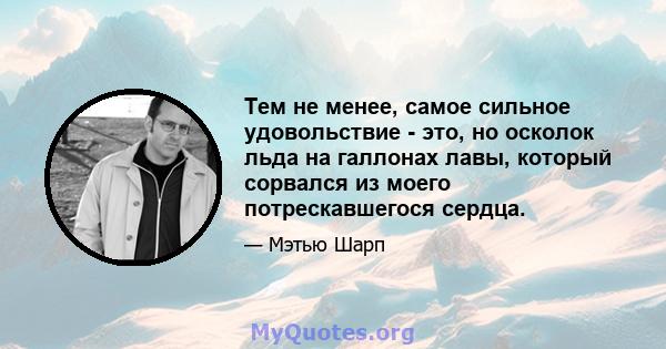 Тем не менее, самое сильное удовольствие - это, но осколок льда на галлонах лавы, который сорвался из моего потрескавшегося сердца.