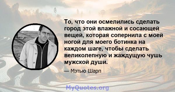 То, что они осмелились сделать город этой влажной и сосающей вещей, которая сопернила с моей ногой для моего ботинка на каждом шаге, чтобы сделать великолепную и жаждущую чушь мужской души.