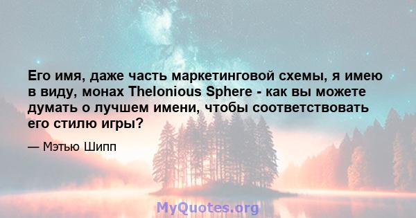 Его имя, даже часть маркетинговой схемы, я имею в виду, монах Thelonious Sphere - как вы можете думать о лучшем имени, чтобы соответствовать его стилю игры?