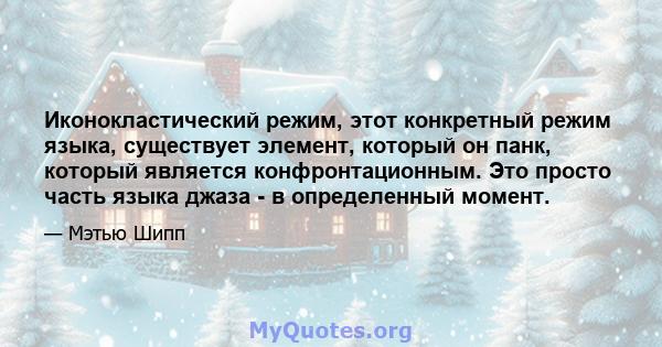 Иконокластический режим, этот конкретный режим языка, существует элемент, который он панк, который является конфронтационным. Это просто часть языка джаза - в определенный момент.