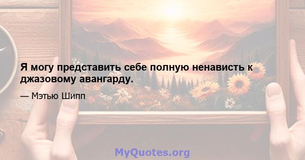 Я могу представить себе полную ненависть к джазовому авангарду.