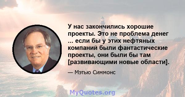 У нас закончились хорошие проекты. Это не проблема денег ... если бы у этих нефтяных компаний были фантастические проекты, они были бы там [развивающими новые области].