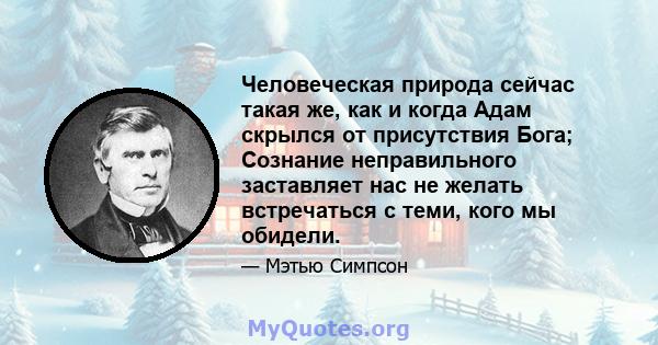 Человеческая природа сейчас такая же, как и когда Адам скрылся от присутствия Бога; Сознание неправильного заставляет нас не желать встречаться с теми, кого мы обидели.