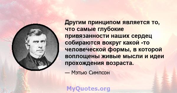 Другим принципом является то, что самые глубокие привязанности наших сердец собираются вокруг какой -то человеческой формы, в которой воплощены живые мысли и идеи прохождения возраста.