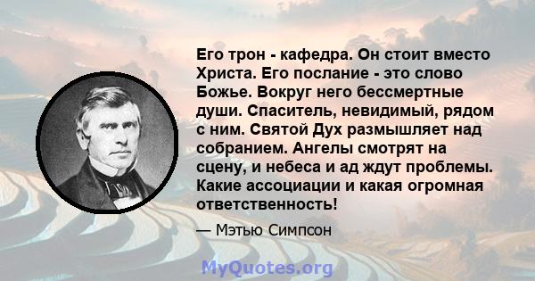 Его трон - кафедра. Он стоит вместо Христа. Его послание - это слово Божье. Вокруг него бессмертные души. Спаситель, невидимый, рядом с ним. Святой Дух размышляет над собранием. Ангелы смотрят на сцену, и небеса и ад