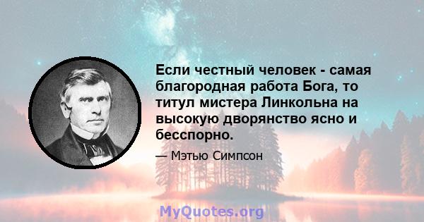 Если честный человек - самая благородная работа Бога, то титул мистера Линкольна на высокую дворянство ясно и бесспорно.