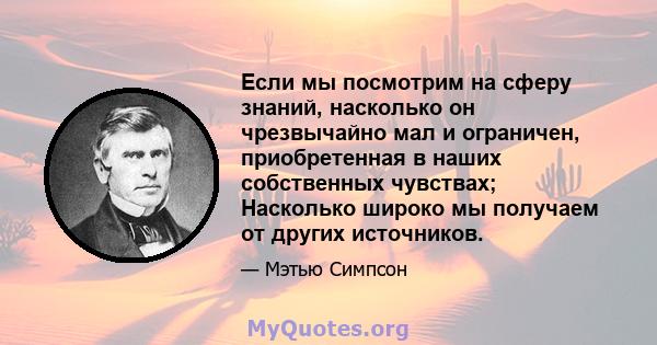 Если мы посмотрим на сферу знаний, насколько он чрезвычайно мал и ограничен, приобретенная в наших собственных чувствах; Насколько широко мы получаем от других источников.