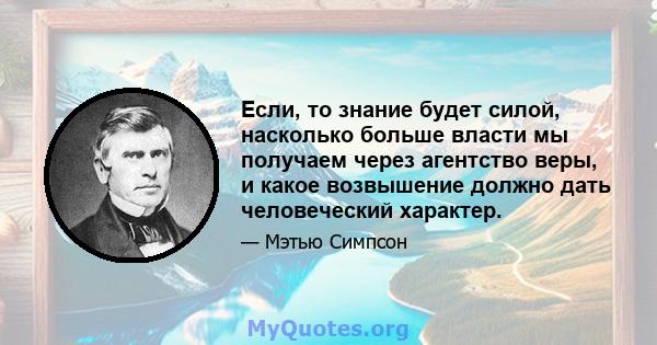 Если, то знание будет силой, насколько больше власти мы получаем через агентство веры, и какое возвышение должно дать человеческий характер.