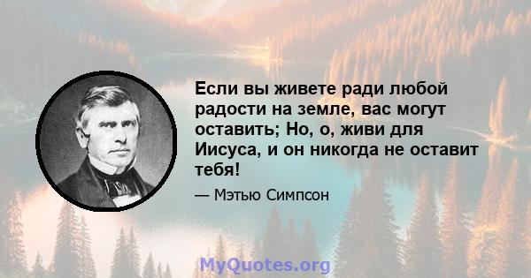 Если вы живете ради любой радости на земле, вас могут оставить; Но, о, живи для Иисуса, и он никогда не оставит тебя!