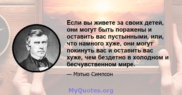 Если вы живете за своих детей, они могут быть поражены и оставить вас пустынными, или, что намного хуже, они могут покинуть вас и оставить вас хуже, чем бездетно в холодном и бесчувственном мире.