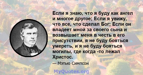 Если я знаю, что я буду как ангел и многое другое; Если я увижу, что все, что сделал Бог; Если он владеет мной за своего сына и возвышает меня в честь в его присутствии, я не буду бояться умереть, и я не буду бояться