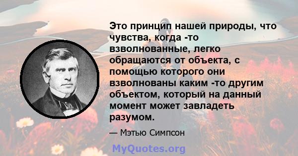 Это принцип нашей природы, что чувства, когда -то взволнованные, легко обращаются от объекта, с помощью которого они взволнованы каким -то другим объектом, который на данный момент может завладеть разумом.