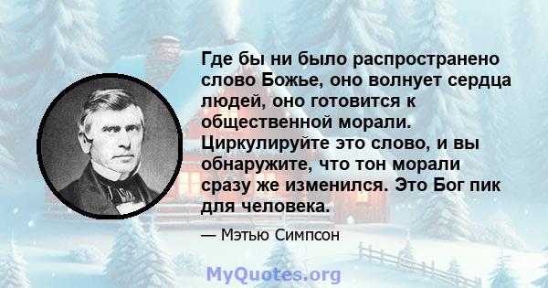 Где бы ни было распространено слово Божье, оно волнует сердца людей, оно готовится к общественной морали. Циркулируйте это слово, и вы обнаружите, что тон морали сразу же изменился. Это Бог пик для человека.