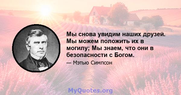 Мы снова увидим наших друзей. Мы можем положить их в могилу; Мы знаем, что они в безопасности с Богом.