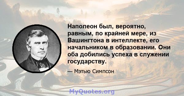 Наполеон был, вероятно, равным, по крайней мере, из Вашингтона в интеллекте, его начальником в образовании. Они оба добились успеха в служении государству.