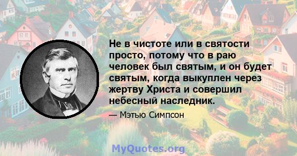 Не в чистоте или в святости просто, потому что в раю человек был святым, и он будет святым, когда выкуплен через жертву Христа и совершил небесный наследник.