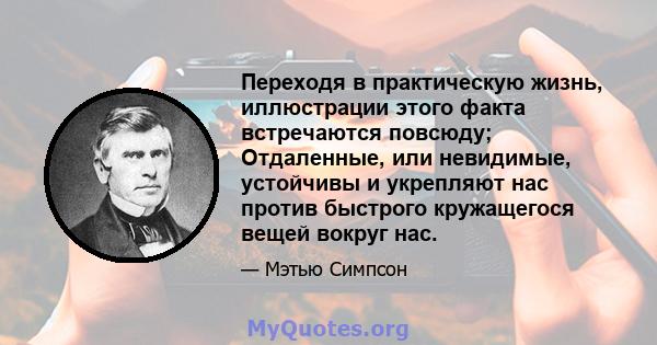 Переходя в практическую жизнь, иллюстрации этого факта встречаются повсюду; Отдаленные, или невидимые, устойчивы и укрепляют нас против быстрого кружащегося вещей вокруг нас.