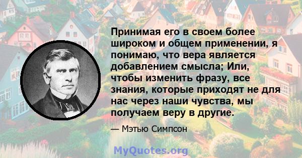 Принимая его в своем более широком и общем применении, я понимаю, что вера является добавлением смысла; Или, чтобы изменить фразу, все знания, которые приходят не для нас через наши чувства, мы получаем веру в другие.