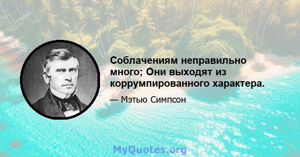 Соблачениям неправильно много; Они выходят из коррумпированного характера.