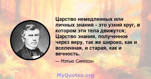 Царство немедленных или личных знаний - это узкий круг, в котором эти тела движутся; Царство знания, полученное через веру, так же широко, как и вселенная, и старая, как и вечность.