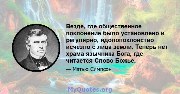 Везде, где общественное поклонение было установлено и регулярно, идолопоклонство исчезло с лица земли. Теперь нет храма язычника Бога, где читается Слово Божье.