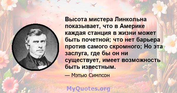 Высота мистера Линкольна показывает, что в Америке каждая станция в жизни может быть почетной; что нет барьера против самого скромного; Но эта заслуга, где бы он ни существует, имеет возможность быть известным.