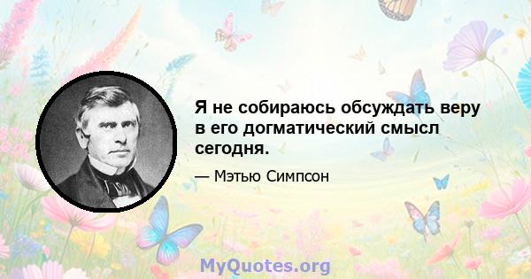 Я не собираюсь обсуждать веру в его догматический смысл сегодня.