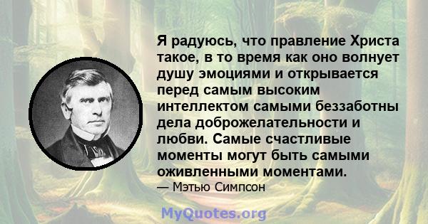 Я радуюсь, что правление Христа такое, в то время как оно волнует душу эмоциями и открывается перед самым высоким интеллектом самыми беззаботны дела доброжелательности и любви. Самые счастливые моменты могут быть самыми 