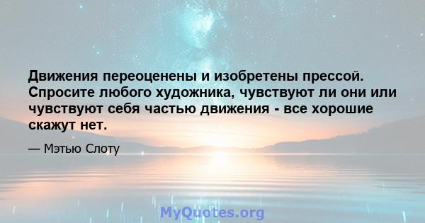 Движения переоценены и изобретены прессой. Спросите любого художника, чувствуют ли они или чувствуют себя частью движения - все хорошие скажут нет.