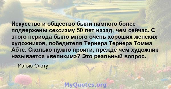 Искусство и общество были намного более подвержены сексизму 50 лет назад, чем сейчас. С этого периода было много очень хороших женских художников, победителя Тернера Тернера Томма Абтс. Сколько нужно пройти, прежде чем