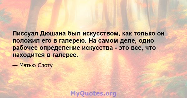 Писсуал Дюшана был искусством, как только он положил его в галерею. На самом деле, одно рабочее определение искусства - это все, что находится в галерее.