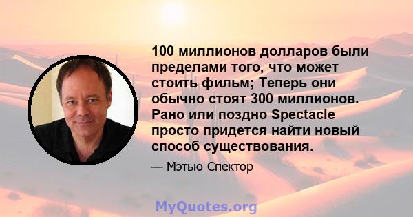 100 миллионов долларов были пределами того, что может стоить фильм; Теперь они обычно стоят 300 миллионов. Рано или поздно Spectacle просто придется найти новый способ существования.