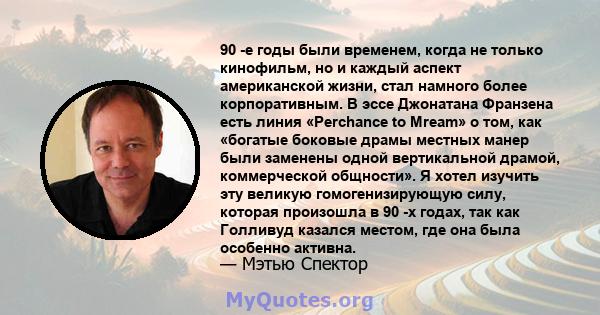 90 -е годы были временем, когда не только кинофильм, но и каждый аспект американской жизни, стал намного более корпоративным. В эссе Джонатана Франзена есть линия «Perchance to Mream» о том, как «богатые боковые драмы