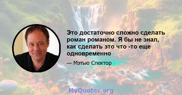 Это достаточно сложно сделать роман романом. Я бы не знал, как сделать это что -то еще одновременно