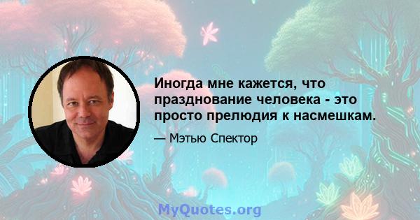 Иногда мне кажется, что празднование человека - это просто прелюдия к насмешкам.