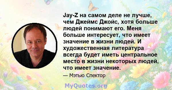 Jay-Z на самом деле не лучше, чем Джеймс Джойс, хотя больше людей понимают его. Меня больше интересует, что имеет значение в жизни людей. И художественная литература всегда будет иметь центральное место в жизни