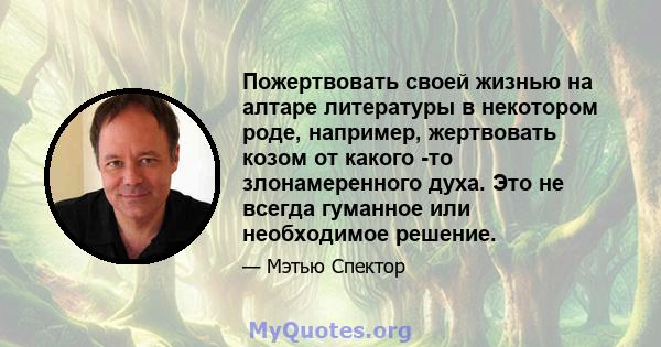 Пожертвовать своей жизнью на алтаре литературы в некотором роде, например, жертвовать козом от какого -то злонамеренного духа. Это не всегда гуманное или необходимое решение.