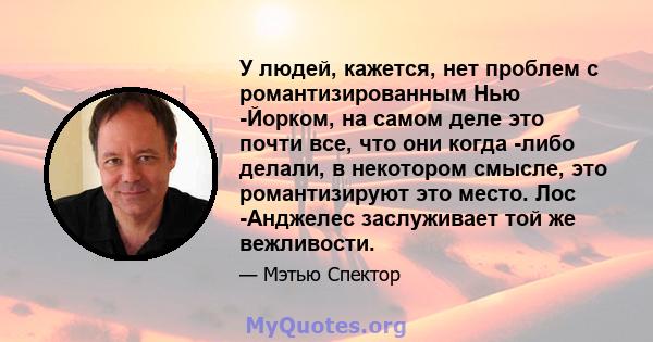 У людей, кажется, нет проблем с романтизированным Нью -Йорком, на самом деле это почти все, что они когда -либо делали, в некотором смысле, это романтизируют это место. Лос -Анджелес заслуживает той же вежливости.