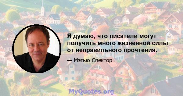 Я думаю, что писатели могут получить много жизненной силы от неправильного прочтения.