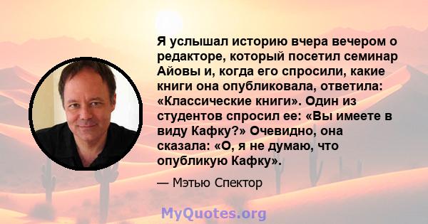 Я услышал историю вчера вечером о редакторе, который посетил семинар Айовы и, когда его спросили, какие книги она опубликовала, ответила: «Классические книги». Один из студентов спросил ее: «Вы имеете в виду Кафку?»