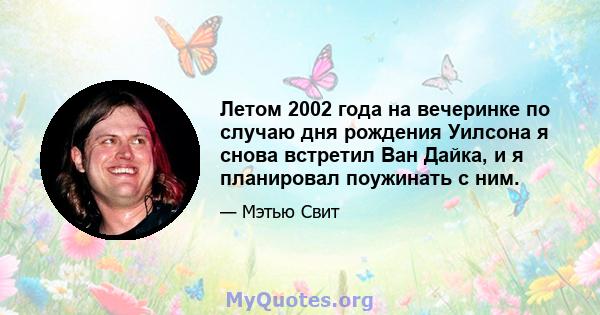 Летом 2002 года на вечеринке по случаю дня рождения Уилсона я снова встретил Ван Дайка, и я планировал поужинать с ним.