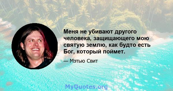 Меня не убивают другого человека, защищающего мою святую землю, как будто есть Бог, который поймет.