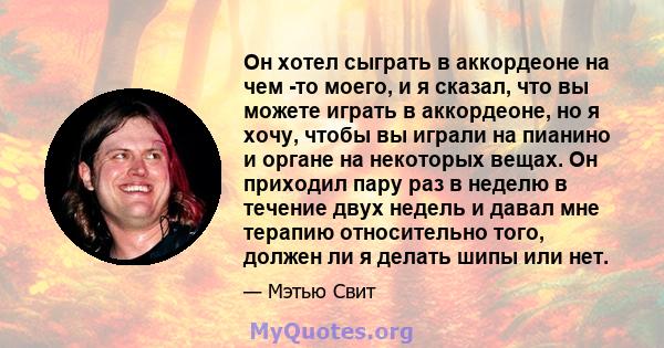 Он хотел сыграть в аккордеоне на чем -то моего, и я сказал, что вы можете играть в аккордеоне, но я хочу, чтобы вы играли на пианино и органе на некоторых вещах. Он приходил пару раз в неделю в течение двух недель и