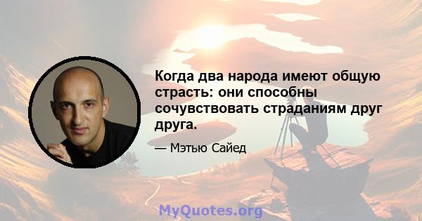 Когда два народа имеют общую страсть: они способны сочувствовать страданиям друг друга.