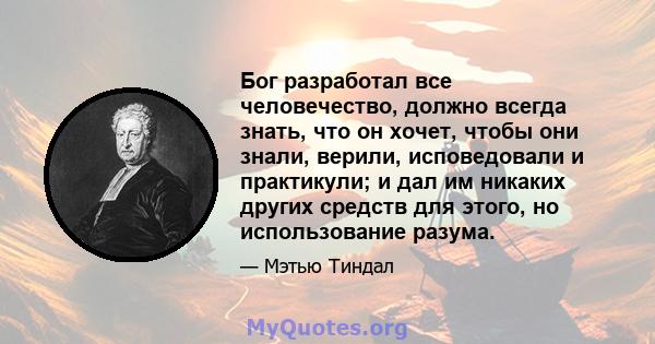 Бог разработал все человечество, должно всегда знать, что он хочет, чтобы они знали, верили, исповедовали и практикули; и дал им никаких других средств для этого, но использование разума.