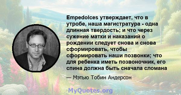 Empedolces утверждает, что в утробе, наша магистратура - одна длинная твердость; и что через сужение матки и наказаний о рождении следует снова и снова сформировать, чтобы сформировать наши позвонки; что для ребенка